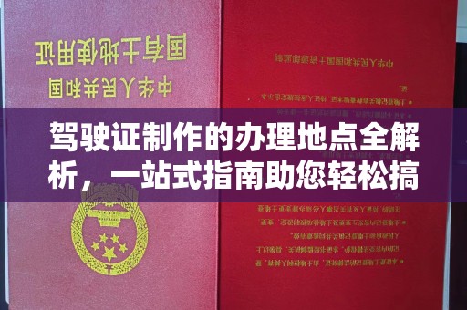 绵阳驾驶证制作的办理地点全解析，一站式指南助您轻松搞定